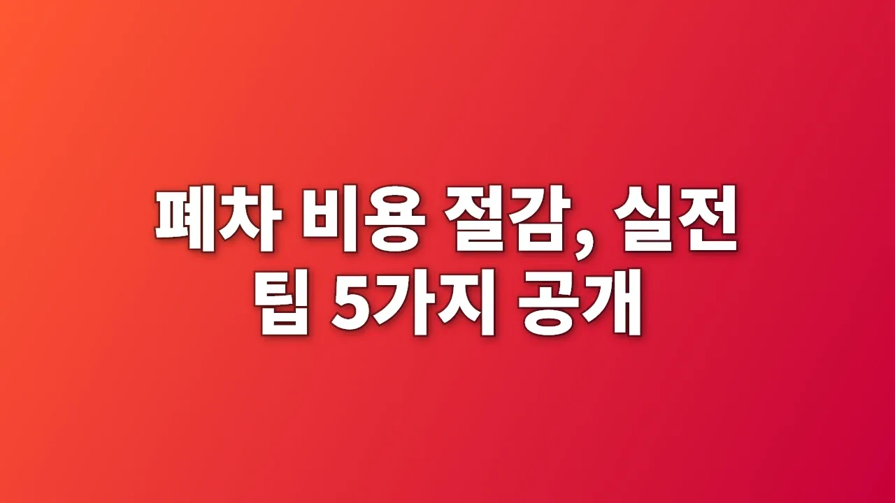 폐차 비용 절감, 실전 팁 5가지 공개